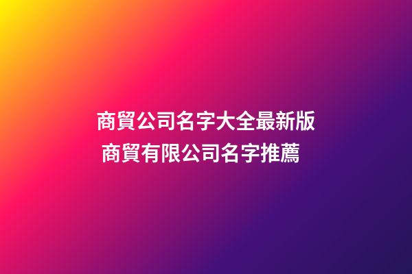 商貿公司名字大全最新版 商貿有限公司名字推薦